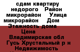 сдам квартиру  недорого › Район ­ микрорайон  › Улица ­ микрорайон  › Дом ­ 21 › Этажность дома ­ 5 › Цена ­ 6 000 - Владимирская обл., Гусь-Хрустальный р-н Недвижимость » Квартиры аренда   